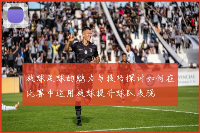 旋球足球的魅力与技巧探讨如何在比赛中运用旋球提升球队表现