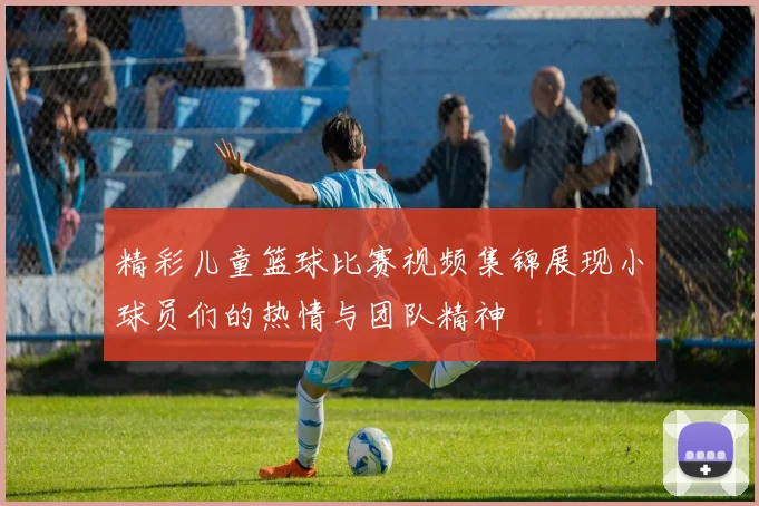 精彩儿童篮球比赛视频集锦展现小球员们的热情与团队精神