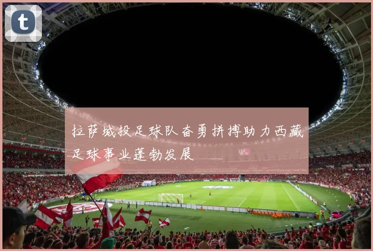 拉萨城投足球队奋勇拼搏助力西藏足球事业蓬勃发展