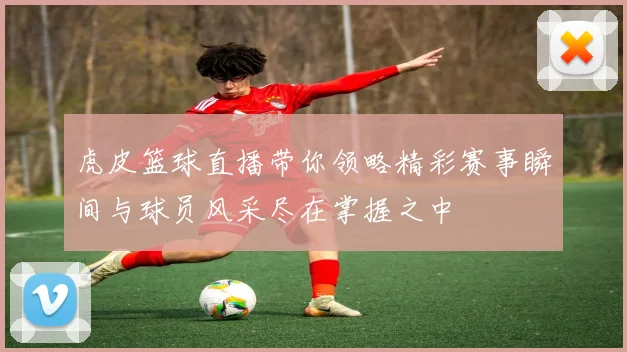 虎皮篮球直播带你领略精彩赛事瞬间与球员风采尽在掌握之中