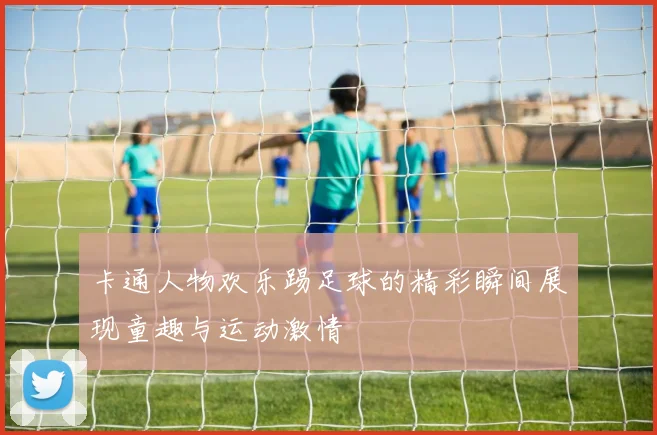 卡通人物欢乐踢足球的精彩瞬间展现童趣与运动激情