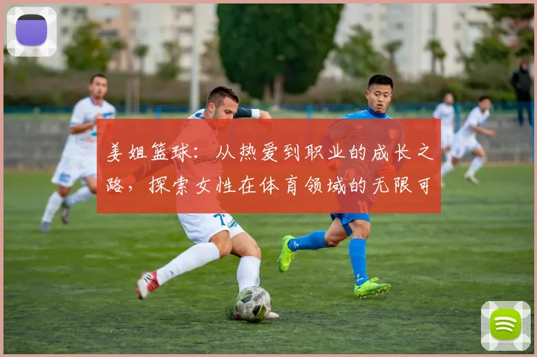 姜姐篮球：从热爱到职业的成长之路，探索女性在体育领域的无限可能