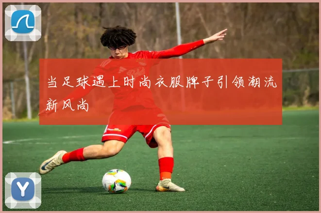 当足球遇上时尚衣服牌子引领潮流新风尚