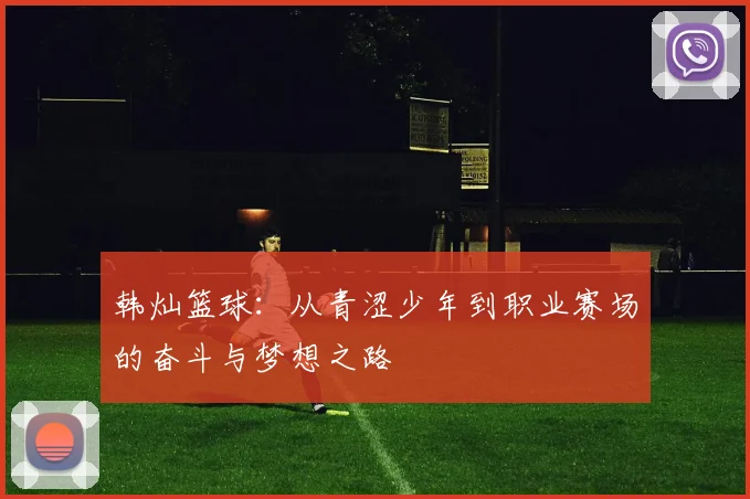 韩灿篮球：从青涩少年到职业赛场的奋斗与梦想之路