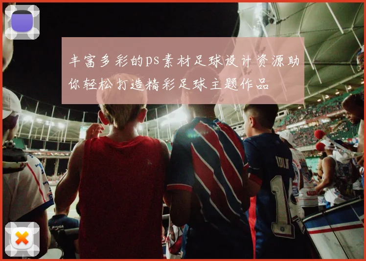丰富多彩的ps素材足球设计资源助你轻松打造精彩足球主题作品