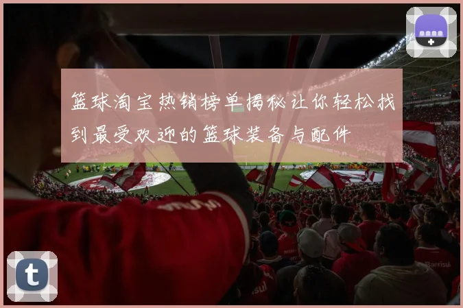 篮球淘宝热销榜单揭秘让你轻松找到最受欢迎的篮球装备与配件