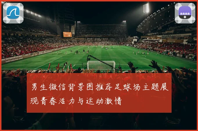 男生微信背景图推荐足球场主题展现青春活力与运动激情