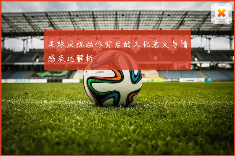 足球庆祝动作背后的文化意义与情感表达解析