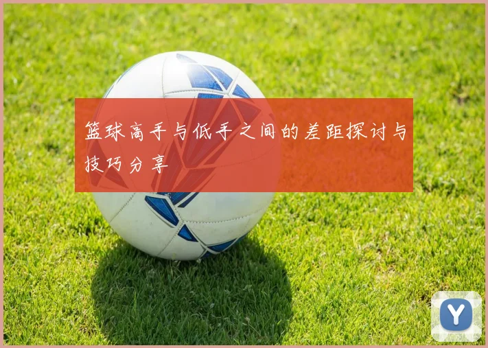 篮球高手与低手之间的差距探讨与技巧分享