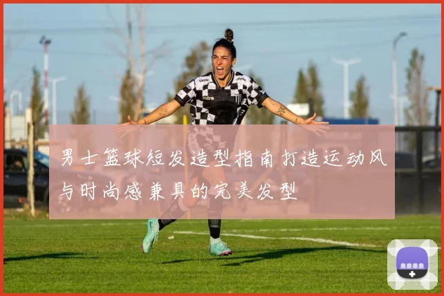 男士篮球短发造型指南打造运动风与时尚感兼具的完美发型
