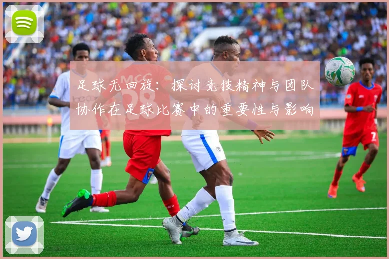 足球无回旋：探讨竞技精神与团队协作在足球比赛中的重要性与影响