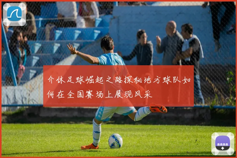 介休足球崛起之路探秘地方球队如何在全国赛场上展现风采