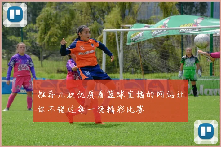 推荐几款优质看篮球直播的网站让你不错过每一场精彩比赛